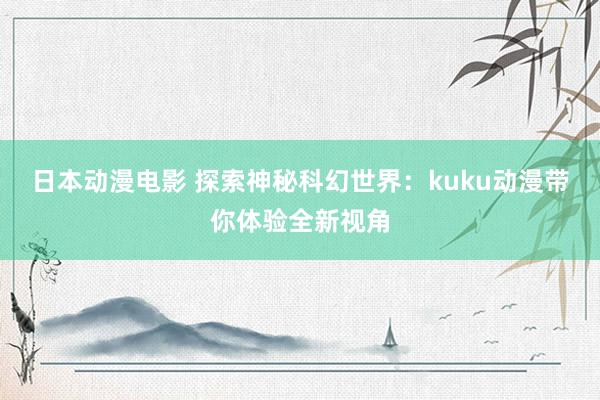 日本动漫电影 探索神秘科幻世界：kuku动漫带你体验全新视角