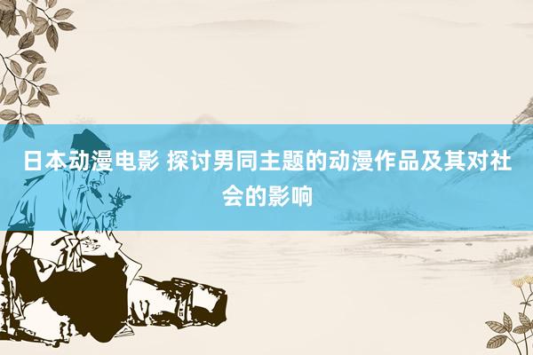 日本动漫电影 探讨男同主题的动漫作品及其对社会的影响