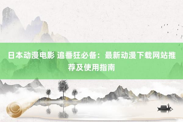 日本动漫电影 追番狂必备：最新动漫下载网站推荐及使用指南