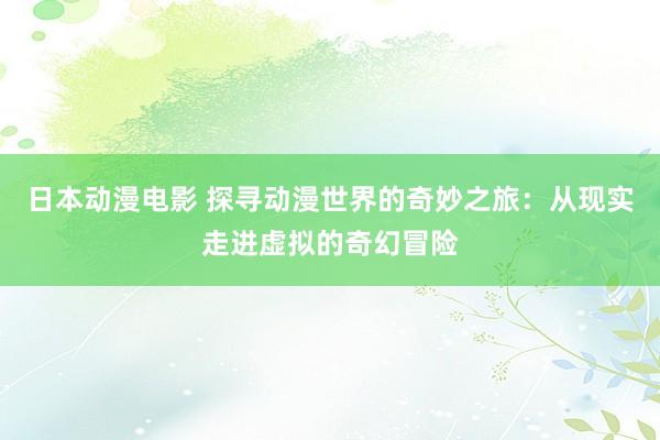 日本动漫电影 探寻动漫世界的奇妙之旅：从现实走进虚拟的奇幻冒险