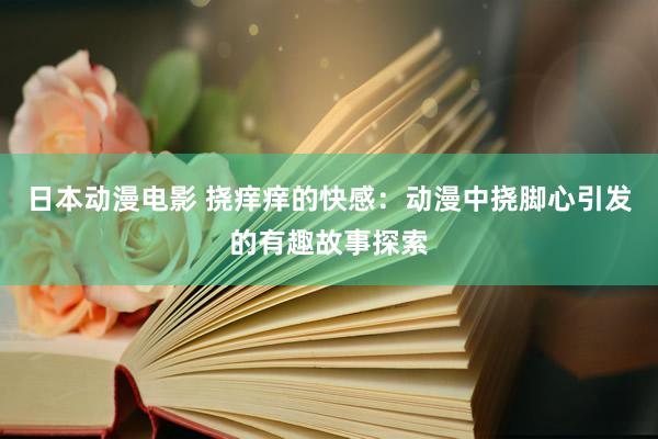 日本动漫电影 挠痒痒的快感：动漫中挠脚心引发的有趣故事探索