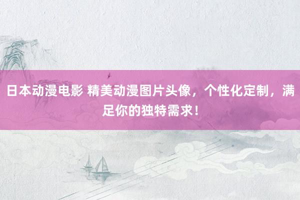 日本动漫电影 精美动漫图片头像，个性化定制，满足你的独特需求！