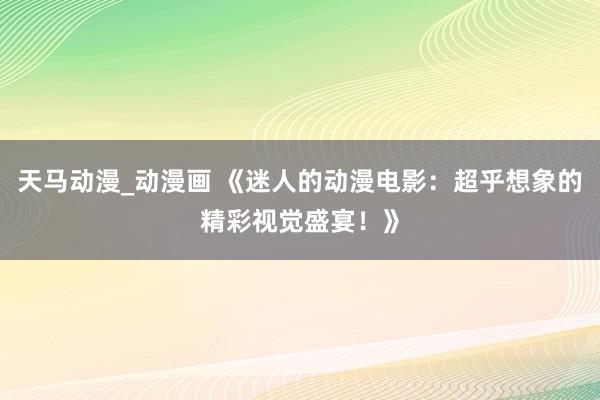 天马动漫_动漫画 《迷人的动漫电影：超乎想象的精彩视觉盛宴！》