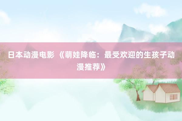 日本动漫电影 《萌娃降临：最受欢迎的生孩子动漫推荐》