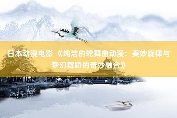 日本动漫电影 《纯洁的轮舞曲动漫：美妙旋律与梦幻舞蹈的奇妙融合》