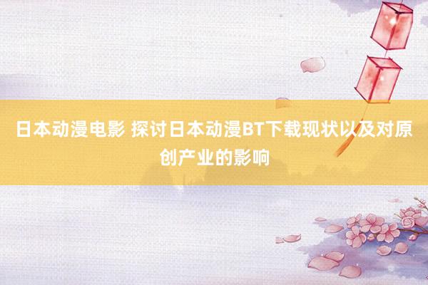 日本动漫电影 探讨日本动漫BT下载现状以及对原创产业的影响