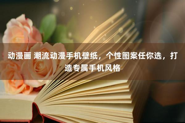 动漫画 潮流动漫手机壁纸，个性图案任你选，打造专属手机风格