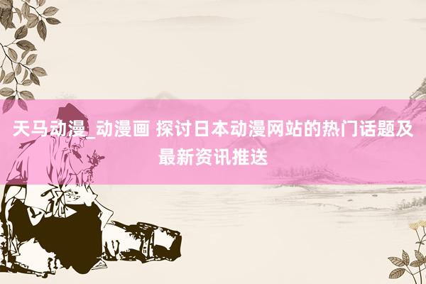 天马动漫_动漫画 探讨日本动漫网站的热门话题及最新资讯推送