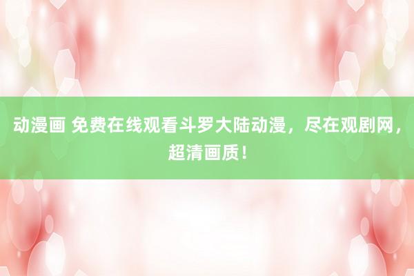 动漫画 免费在线观看斗罗大陆动漫，尽在观剧网，超清画质！