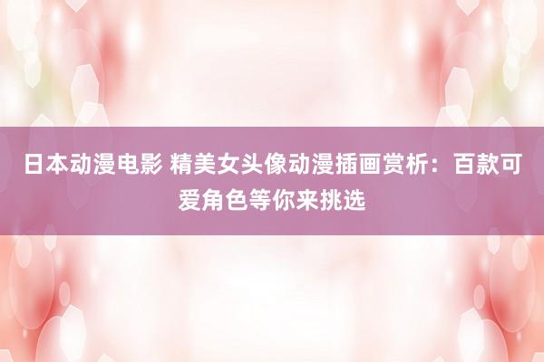 日本动漫电影 精美女头像动漫插画赏析：百款可爱角色等你来挑选