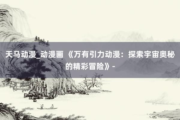 天马动漫_动漫画 《万有引力动漫：探索宇宙奥秘的精彩冒险》-