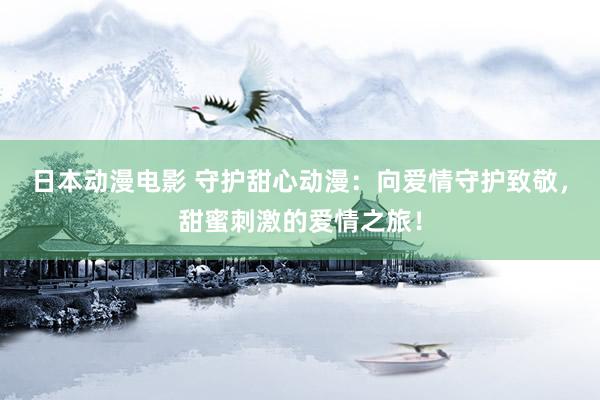 日本动漫电影 守护甜心动漫：向爱情守护致敬，甜蜜刺激的爱情之旅！