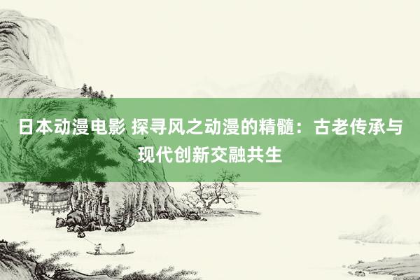 日本动漫电影 探寻风之动漫的精髓：古老传承与现代创新交融共生