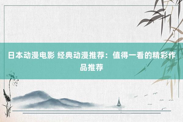 日本动漫电影 经典动漫推荐：值得一看的精彩作品推荐