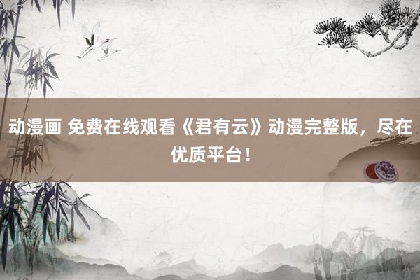 动漫画 免费在线观看《君有云》动漫完整版，尽在优质平台！